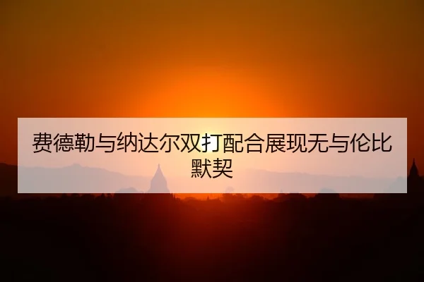 费德勒与纳达尔双打配合展现无与伦比默契