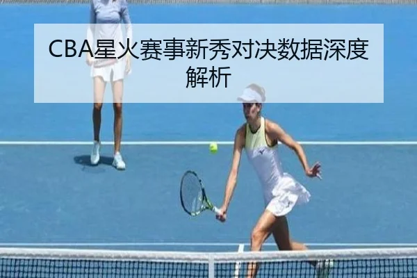 CBA星火赛事新秀对决数据深度解析